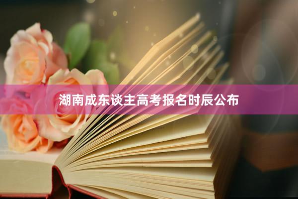湖南成东谈主高考报名时辰公布