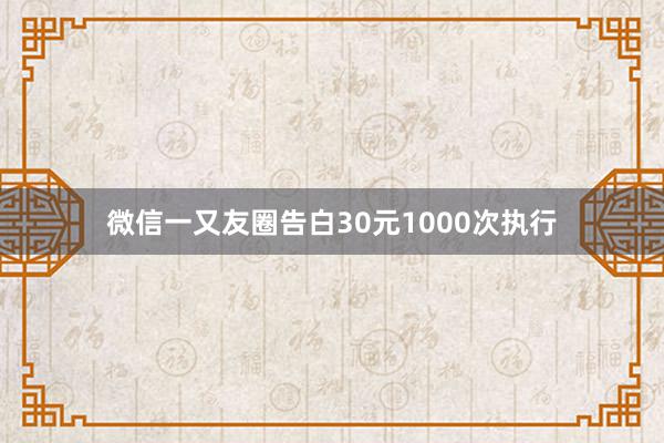 微信一又友圈告白30元1000次执行