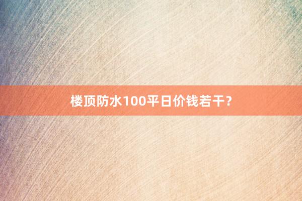 楼顶防水100平日价钱若干？