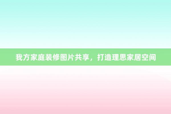 我方家庭装修图片共享，打造理思家居空间