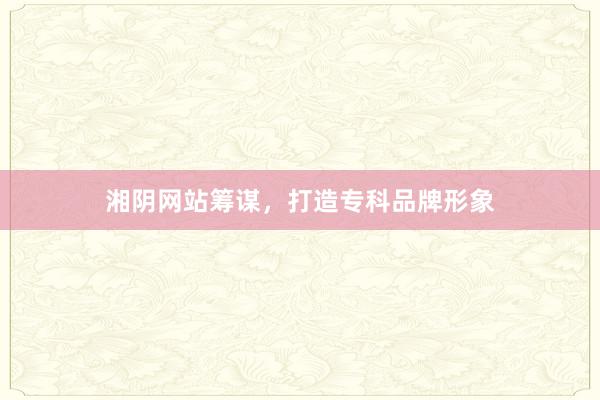 湘阴网站筹谋，打造专科品牌形象