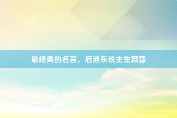 最经典的名言，启迪东谈主生颖慧